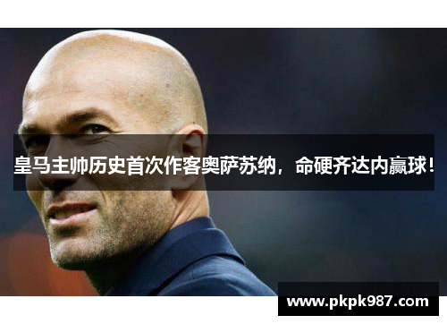 皇马主帅历史首次作客奥萨苏纳，命硬齐达内赢球！